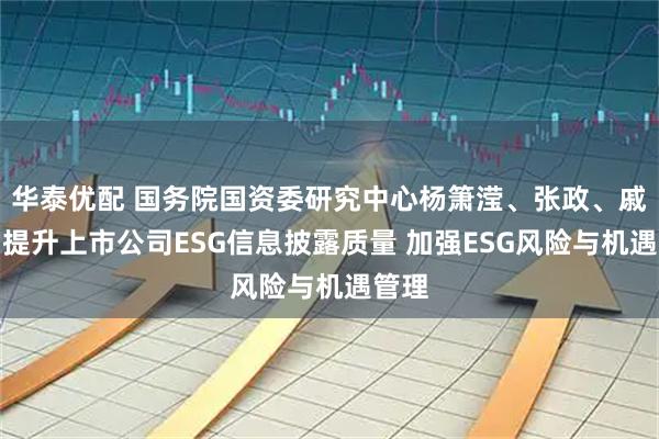 华泰优配 国务院国资委研究中心杨箫滢、张政、戚悦：提升上市公司ESG信息披露质量 加强ESG风险与机遇管理