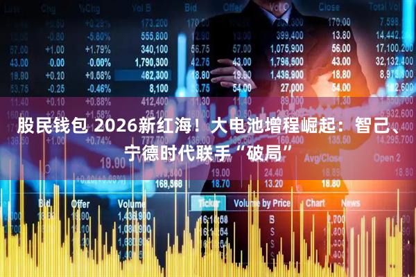 股民钱包 2026新红海！大电池增程崛起：智己、宁德时代联手“破局”