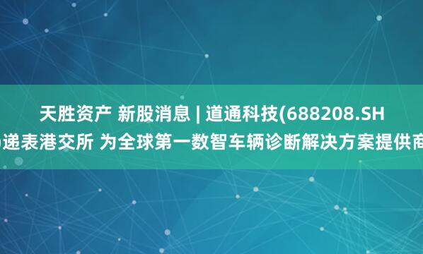 天胜资产 新股消息 | 道通科技(688208.SH)递表港交所 为全球第一数智车辆诊断解决方案提供商