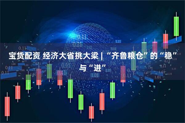 宝货配资 经济大省挑大梁 | “齐鲁粮仓”的“稳”与“进”
