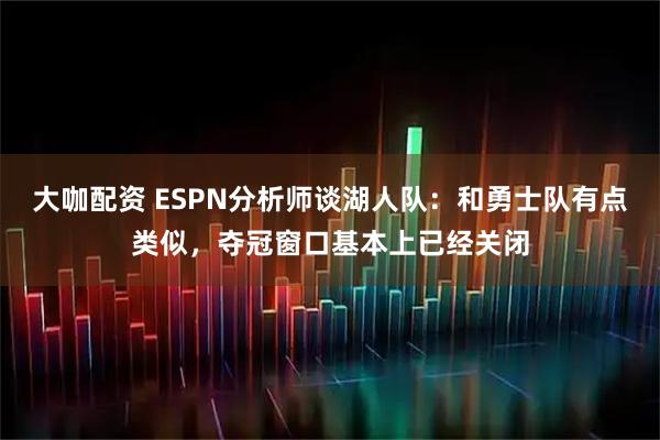 大咖配资 ESPN分析师谈湖人队：和勇士队有点类似，夺冠窗口基本上已经关闭