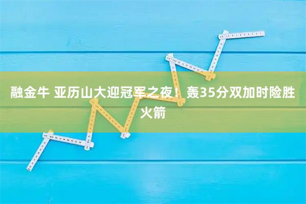 融金牛 亚历山大迎冠军之夜！轰35分双加时险胜火箭