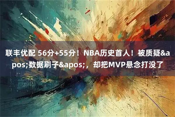 联丰优配 56分+55分！NBA历史首人！被质疑'数据刷子'，却把MVP悬念打没了