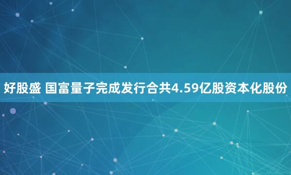 好股盛 国富量子完成发行合共4.59亿股资本化股份