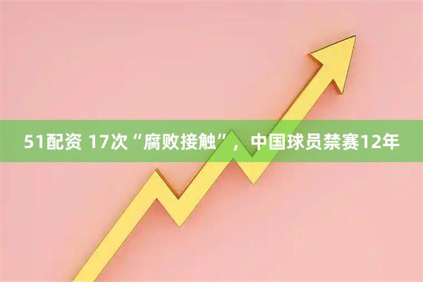 51配资 17次“腐败接触”，中国球员禁赛12年