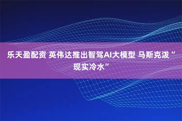 乐天盈配资 英伟达推出智驾AI大模型 马斯克泼“现实冷水”