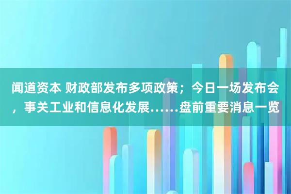 闻道资本 财政部发布多项政策；今日一场发布会，事关工业和信息化发展……盘前重要消息一览