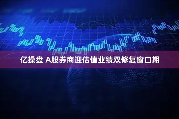 亿操盘 A股券商迎估值业绩双修复窗口期