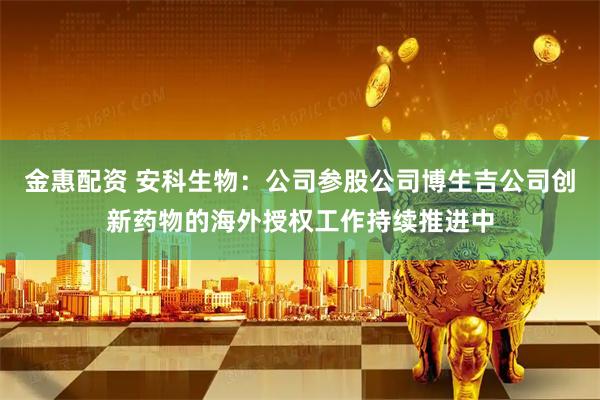 金惠配资 安科生物：公司参股公司博生吉公司创新药物的海外授权工作持续推进中