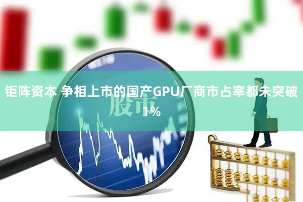 钜阵资本 争相上市的国产GPU厂商市占率都未突破1%