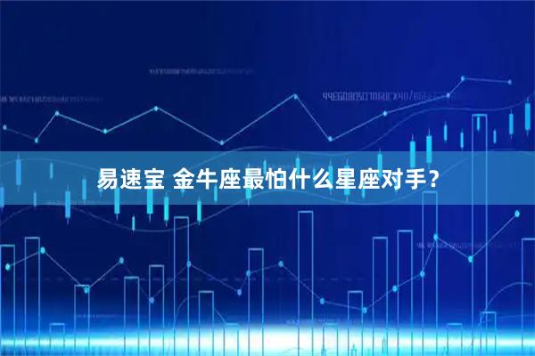 易速宝 金牛座最怕什么星座对手？