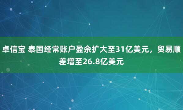 卓信宝 泰国经常账户盈余扩大至31亿美元，贸易顺差增至26.8亿美元