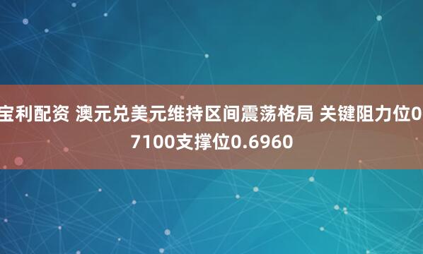 宝利配资 澳元兑美元维持区间震荡格局 关键阻力位0.7100支撑位0.6960
