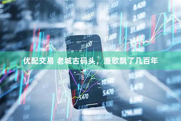 优配交易 老城古码头，渔歌飘了几百年